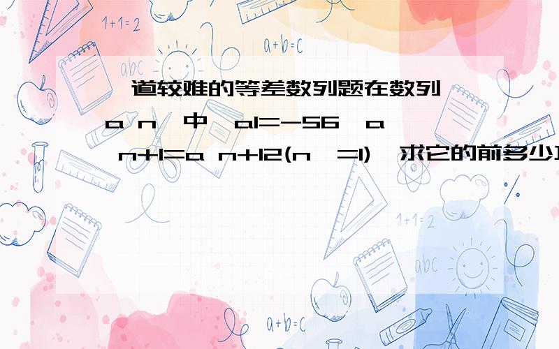 一道较难的等差数列题在数列{a n}中,a1=-56,a n+1=a n+12(n>=1),求它的前多少项和最小?最小值是多少?我算出来d=0啊!是不是这题无解,有解的话,