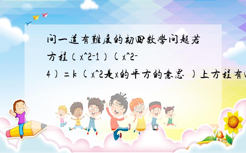 问一道有难度的初四数学问题若方程（x^2-1）(x^2-4)=k (x^2是x的平方的意思 )上方程有四个非零实数根,且他们等距排列在数轴上,则k=?(x^2/2-1)(x^2/2-4)=k是什么意思，已知给的不是这个 是的，一套