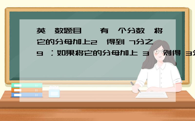 英,数题目一、有一个分数,将它的分母加上2,得到 7分之9 ；如果将它的分母加上 3 ,则得 3分之4,那么原来这个分数是（     ）   一、用所给单词组成句子.1. are, those, our, not , coats2. today, it , very,