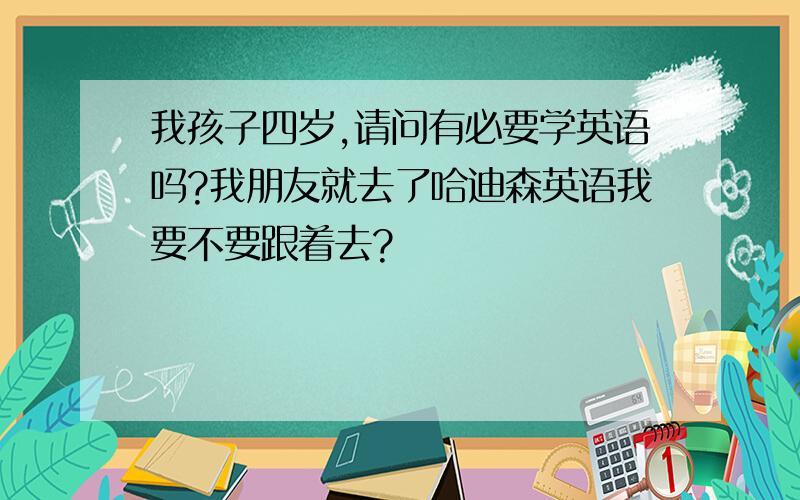 我孩子四岁,请问有必要学英语吗?我朋友就去了哈迪森英语我要不要跟着去?