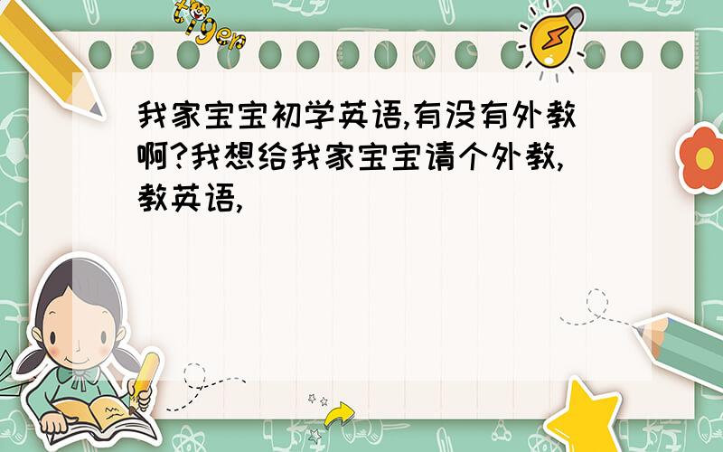 我家宝宝初学英语,有没有外教啊?我想给我家宝宝请个外教,教英语,