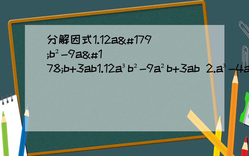 分解因式1.12a³b²-9a²b+3ab1.12a³b²-9a²b+3ab 2.a³-4a²b+4ab² 3.(3x+y)²-(x-3y)² 4.(2a-b)²+8ab 分解因式