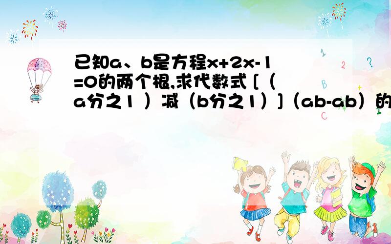 已知a、b是方程x+2x-1=0的两个根,求代数式 [（a分之1 ）减（b分之1）]（ab-ab）的值