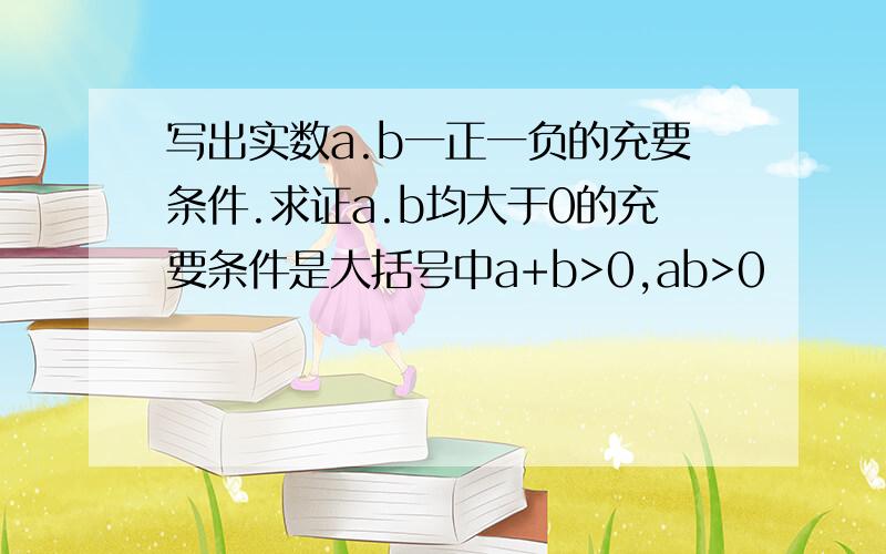 写出实数a.b一正一负的充要条件.求证a.b均大于0的充要条件是大括号中a+b>0,ab>0