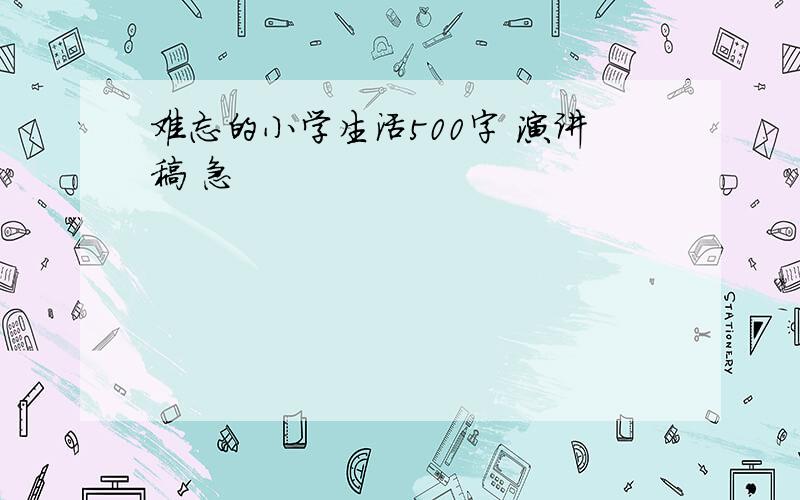 难忘的小学生活500字 演讲稿 急