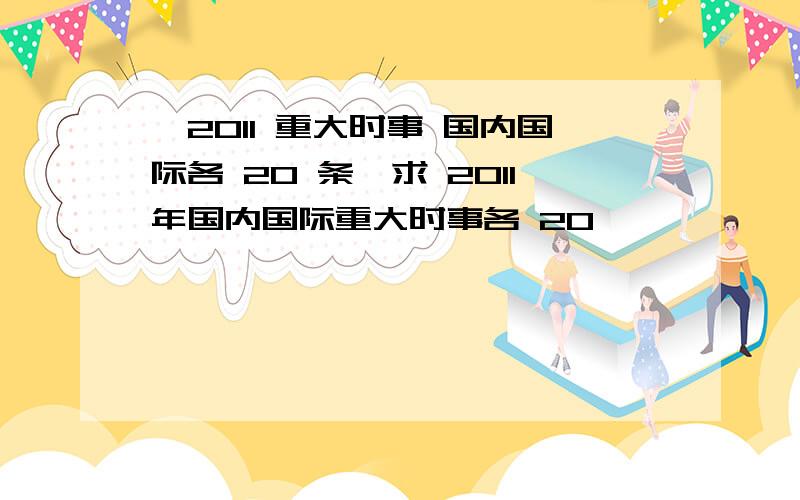 【2011 重大时事 国内国际各 20 条】求 2011年国内国际重大时事各 20