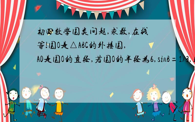 初四数学圆类问题,求教,在线等!圆O是△ABC的外接圆,AD是圆O的直径,若圆O的半径为6,sinB=1/3,则线段AC的长是多少?