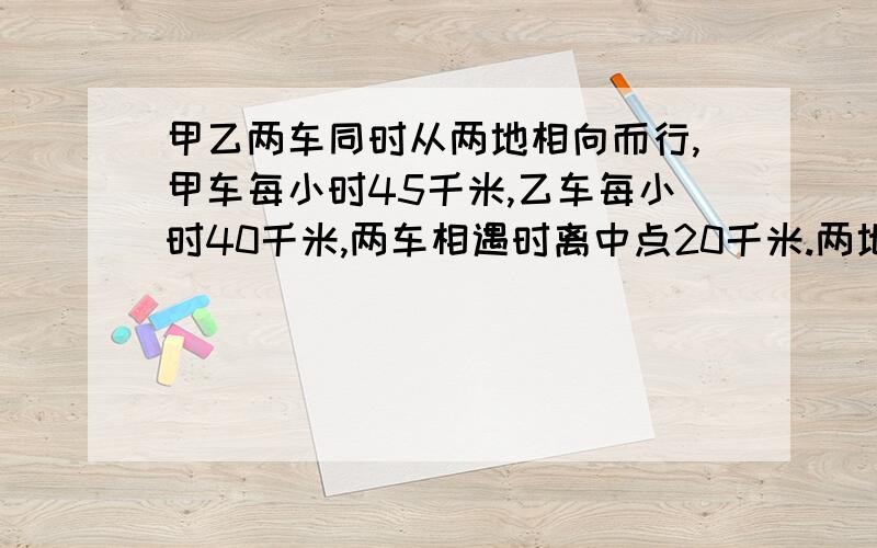 甲乙两车同时从两地相向而行,甲车每小时45千米,乙车每小时40千米,两车相遇时离中点20千米.两地相距多少千米?用方程或算数算式