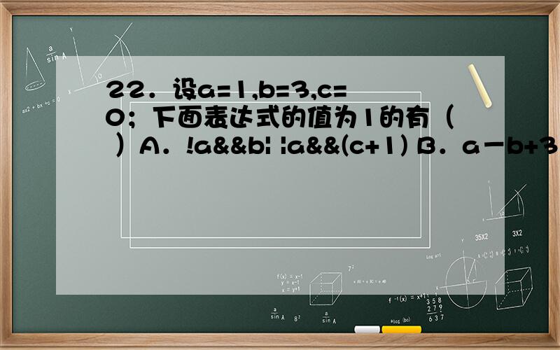 22．设a=1,b=3,c=0；下面表达式的值为1的有（ ）A．!a&&b| |a&&(c+1) B．a－b+3 C．(a>b)==cD．(a=0)&&(b=10) E．b>a&&a>c这几个选项D是怎么判断的啊？