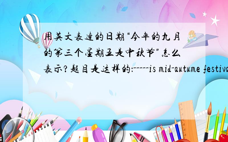 用英文表达的日期“今年的九月的第三个星期五是中秋节”怎么表示?题目是这样的：-----is mid-autume festival.