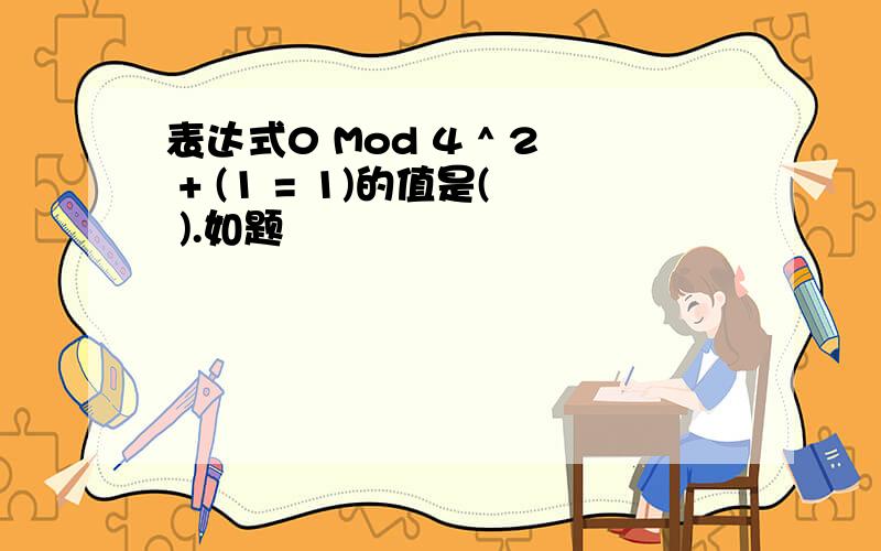 表达式0 Mod 4 ^ 2 + (1 = 1)的值是( ).如题