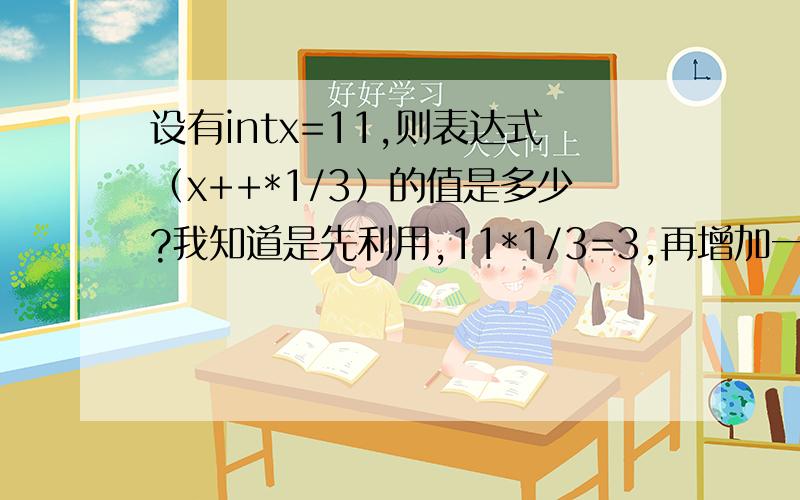 设有intx=11,则表达式（x++*1/3）的值是多少?我知道是先利用,11*1/3=3,再增加一,那结果不是4吗?怎么反倒是3.如果把题目改成（++x*1/3),是先增加一,再运算,结果是4,.怎么区别啊,我现在完全混淆了,