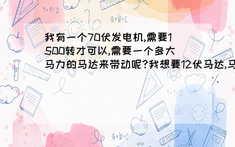 我有一个70伏发电机,需要1500转才可以,需要一个多大马力的马达来带动呢?我想要12伏马达,马力要多少呢?