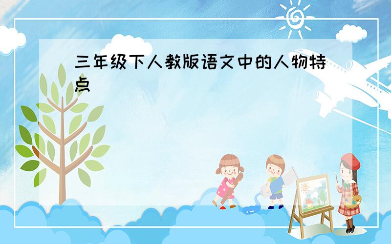 三年级下人教版语文中的人物特点