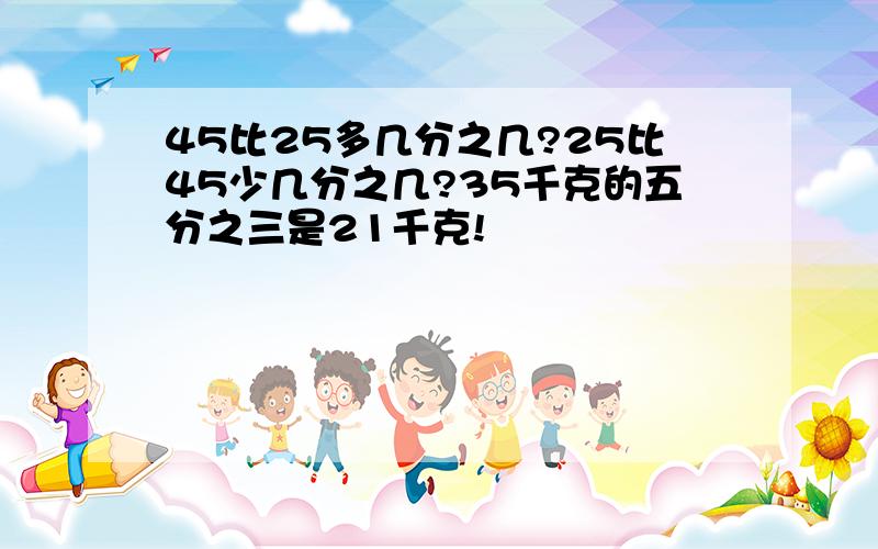 45比25多几分之几?25比45少几分之几?35千克的五分之三是21千克!