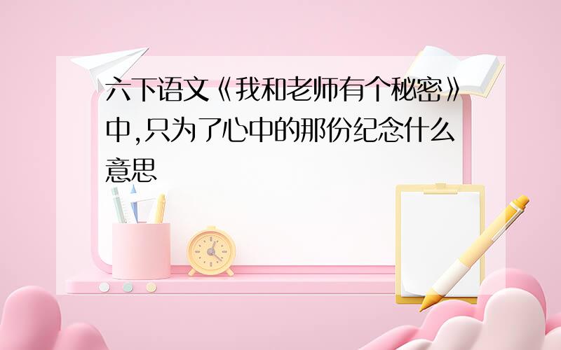 六下语文《我和老师有个秘密》中,只为了心中的那份纪念什么意思