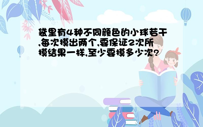 袋里有4种不同颜色的小球若干,每次摸出两个,要保证2次所摸结果一样,至少要摸多少次?