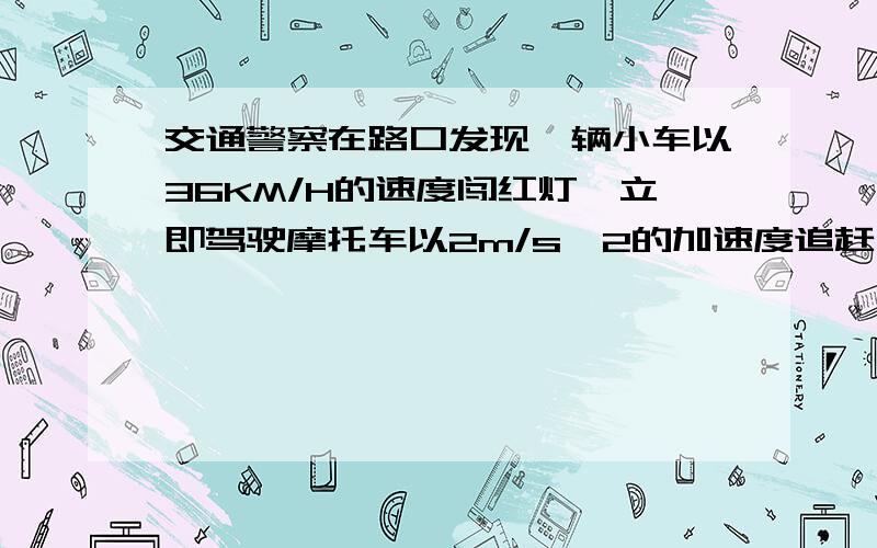 交通警察在路口发现一辆小车以36KM/H的速度闯红灯,立即驾驶摩托车以2m/s^2的加速度追赶,求交警在追的过程中,何时两者相距最远?最远距离为多少?2.汽车从静止开始以1.5m/^2s的加速度前进,同时