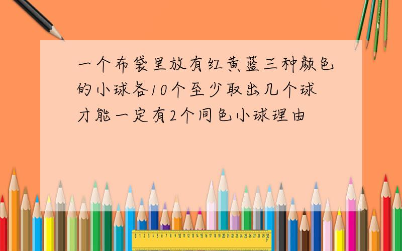 一个布袋里放有红黄蓝三种颜色的小球各10个至少取出几个球才能一定有2个同色小球理由