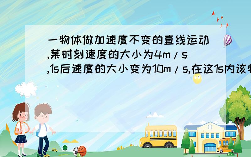 一物体做加速度不变的直线运动,某时刻速度的大小为4m/s,1s后速度的大小变为10m/s,在这1s内该物体的A.速度变化的大小可能小于4m/sB.速度变化的大小可能大于10m/sC.加速度的大小可能小于4m/s2D.