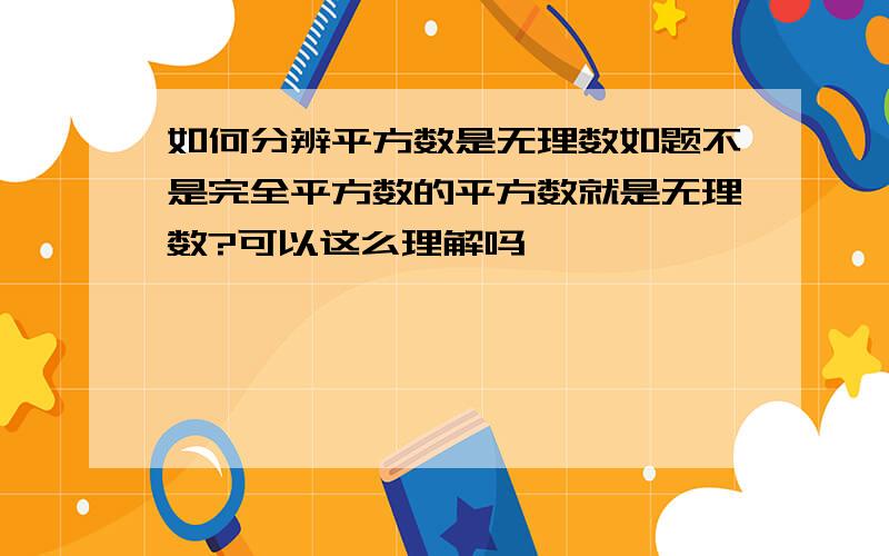 如何分辨平方数是无理数如题不是完全平方数的平方数就是无理数?可以这么理解吗