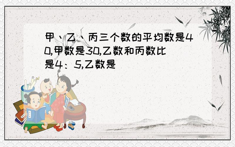 甲丶乙丶丙三个数的平均数是40,甲数是30,乙数和丙数比是4：5,乙数是（）