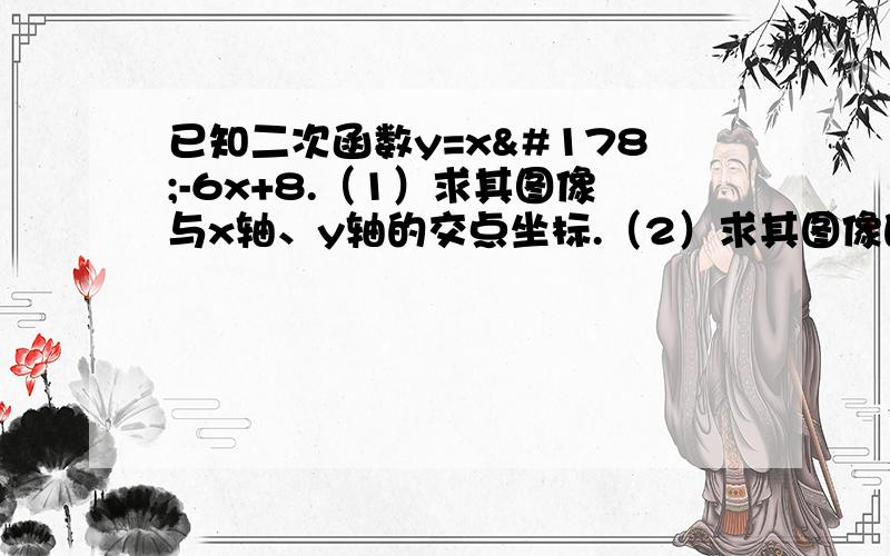 已知二次函数y=x²-6x+8.（1）求其图像与x轴、y轴的交点坐标.（2）求其图像的顶点坐标；（3）x取何值时,函数值小于零?（4）x取何值时,y随x的增大而减小?