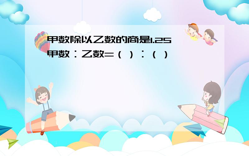 甲数除以乙数的商是1.25,甲数：乙数=（）：（）