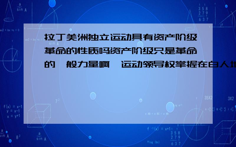 拉丁美洲独立运动具有资产阶级革命的性质吗资产阶级只是革命的一般力量啊,运动领导权掌握在白人地主手中,而且革命后封建主庄园经济依然存在,可为什么有些资料上上说它是具有资产阶