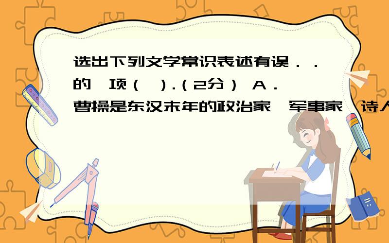 选出下列文学常识表述有误．．的一项（ ）.（2分） A．曹操是东汉末年的政治家、军事家、诗人,“日月之行,若出其中；星汉灿烂,若出其里”出自他的《观沧海》.B．《岳阳楼记》是北宋政