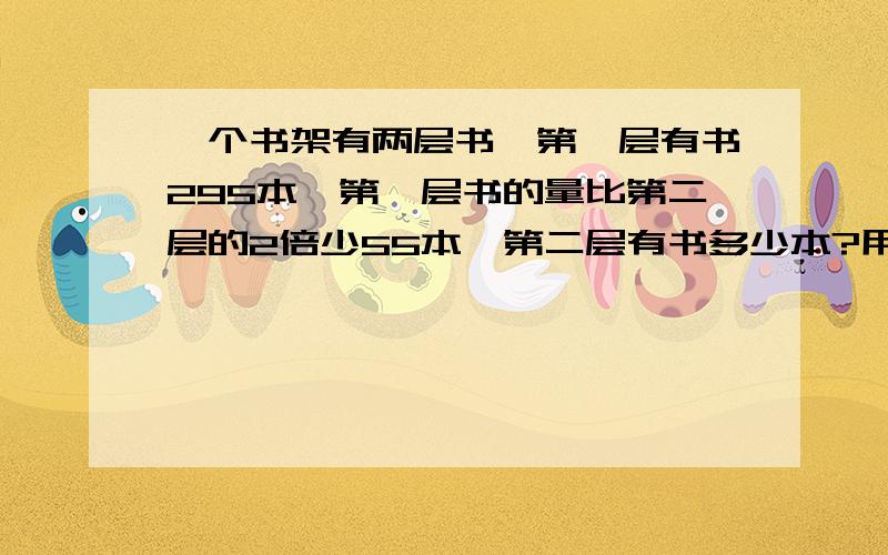 一个书架有两层书,第一层有书295本,第一层书的量比第二层的2倍少55本,第二层有书多少本?用方程来解