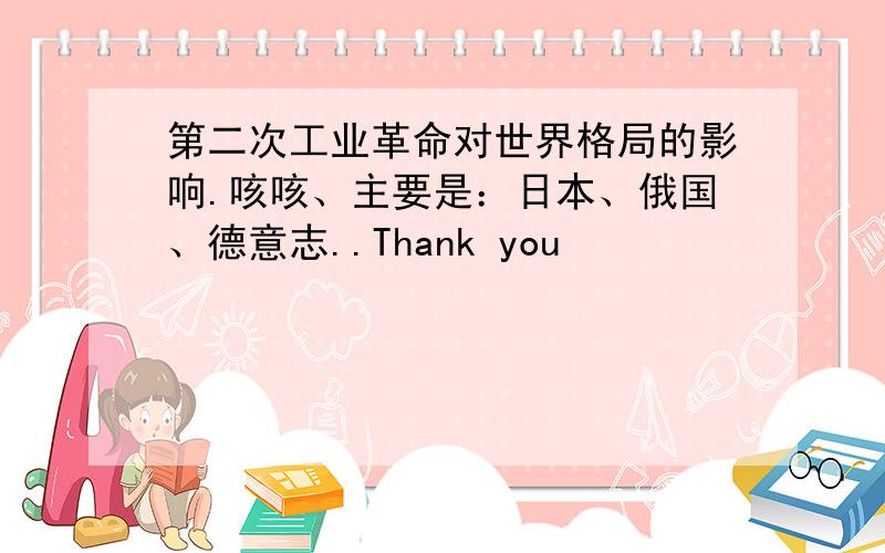 第二次工业革命对世界格局的影响.咳咳、主要是：日本、俄国、德意志..Thank you