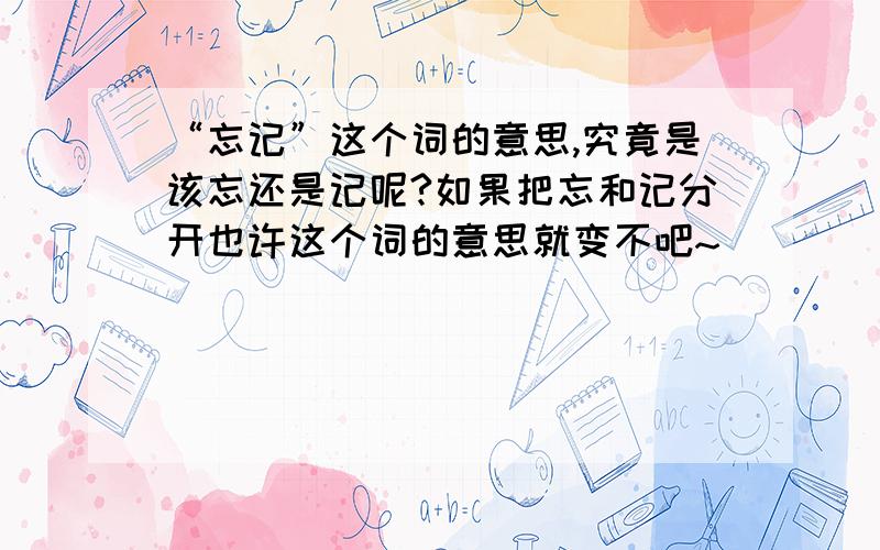 “忘记”这个词的意思,究竟是该忘还是记呢?如果把忘和记分开也许这个词的意思就变不吧~```