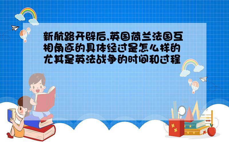 新航路开辟后,英国荷兰法国互相角逐的具体经过是怎么样的 尤其是英法战争的时间和过程