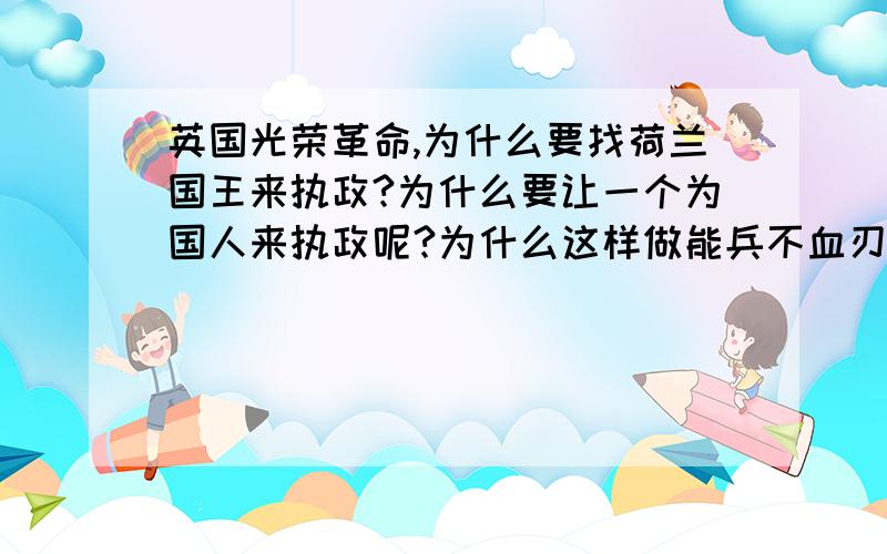 英国光荣革命,为什么要找荷兰国王来执政?为什么要让一个为国人来执政呢?为什么这样做能兵不血刃地进行革命呢?