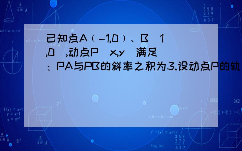 已知点A﹙-1,0﹚、B(1,0),动点P(x,y)满足：PA与PB的斜率之积为3.设动点P的轨迹为曲线E.求曲线E的方程.