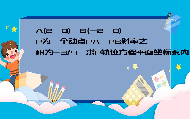 A(2,0),B(-2,0)P为一个动点PA,PB斜率之积为-3/4,求P轨迹方程平面坐标系内,有两点A(2,0),B(-2,0)P为平面内一个动点PA,PB斜率之积为-3/4,求P轨迹方程