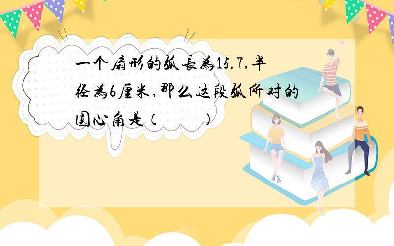 一个扇形的弧长为15.7,半径为6厘米,那么这段弧所对的圆心角是（　　）