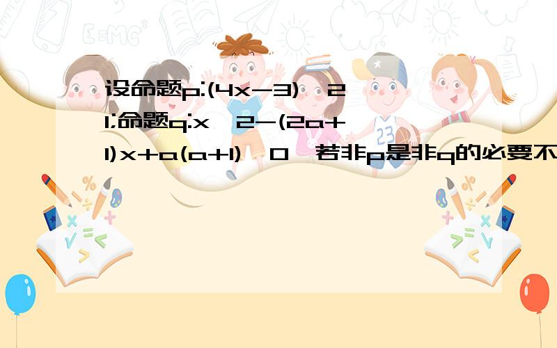 设命题p:(4x-3)^2≤1;命题q:x^2-(2a+1)x+a(a+1)≤0,若非p是非q的必要不充分条件,求实数a的取值范围p：│4x-3│≤1x∈[1/2,1] 【区域长0.5个单位】q：x^2-(2a+1)x+a(a+1)≤0(x-a)[x-(a+1)]≤0x∈[a,a+1] 【区域长1个