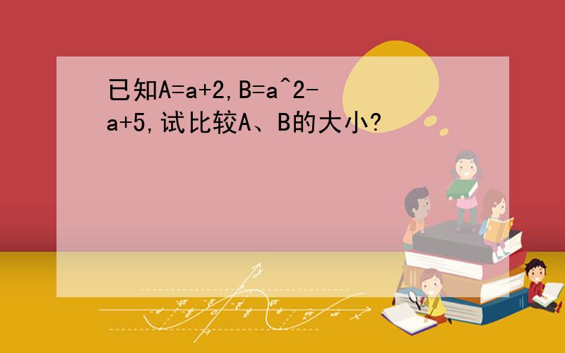 已知A=a+2,B=a^2-a+5,试比较A、B的大小?