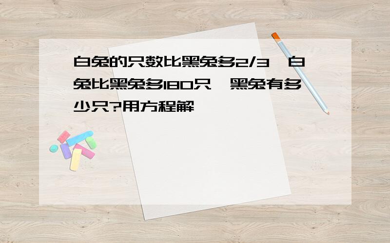 白兔的只数比黑兔多2/3,白兔比黑兔多180只,黑兔有多少只?用方程解