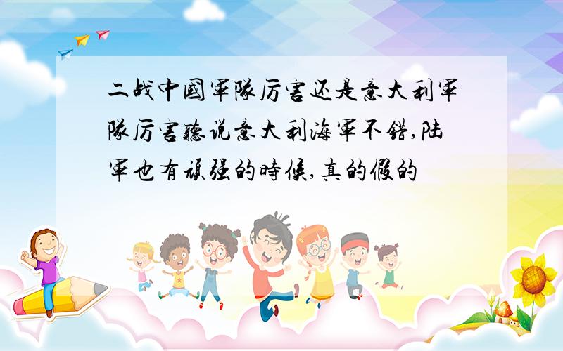 二战中国军队厉害还是意大利军队厉害听说意大利海军不错,陆军也有顽强的时候,真的假的