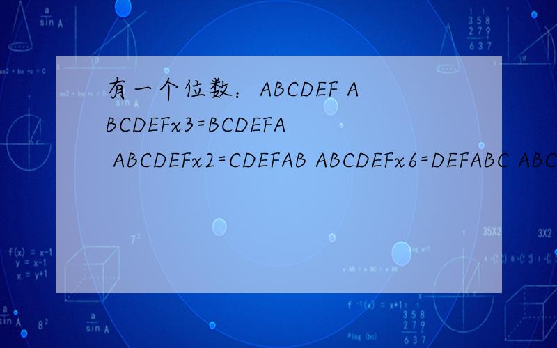 有一个位数：ABCDEF ABCDEFx3=BCDEFA ABCDEFx2=CDEFAB ABCDEFx6=DEFABC ABCDEFx4=EFABCD ABCDEFx5=FABCDE这个6位数是?有一个位数：ABCDEF ABCDEFx3=BCDEFA ABCDEFx2=CDEFAB ABCDEFx6=DEFABC ABCDEFx4=EFABCD ABCDEFx5=FABCDE