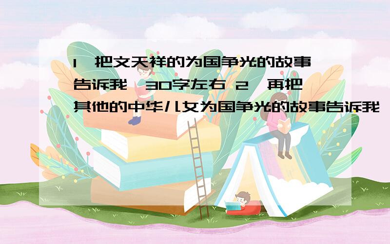 1、把文天祥的为国争光的故事告诉我,30字左右 2、再把其他的中华儿女为国争光的故事告诉我,各个30字左右谢谢