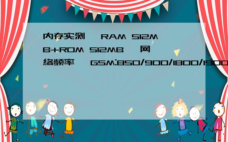 内存实测】 RAM 512MB+ROM 512MB 【网络频率】 GSM:850/900/1800/1900mhz WCDMA:2100mhz