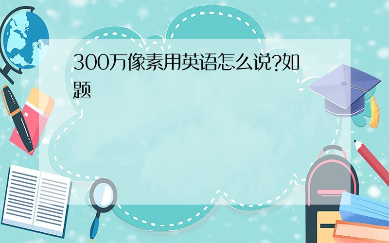 300万像素用英语怎么说?如题