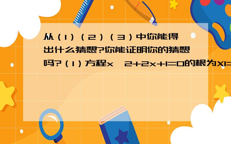 从（1）（2）（3）中你能得出什么猜想?你能证明你的猜想吗?（1）方程x^2+2x+1=0的根为X1= X2= X1+X2= X1X2=（2）方程x^2-3x-1=0的根为X1= X2= X1+X2= X1X2= （3）方程3x^2+4x-7=0的根为X1= X2= X1+X2= X1X2= 由上述