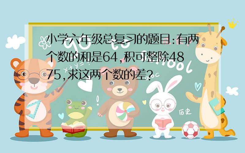 小学六年级总复习的题目:有两个数的和是64,积可整除4875,求这两个数的差?