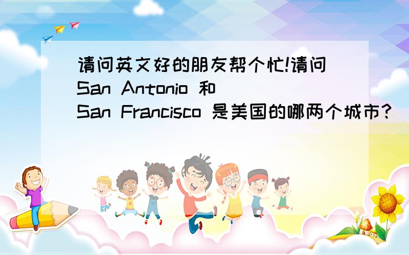 请问英文好的朋友帮个忙!请问San Antonio 和 San Francisco 是美国的哪两个城市?