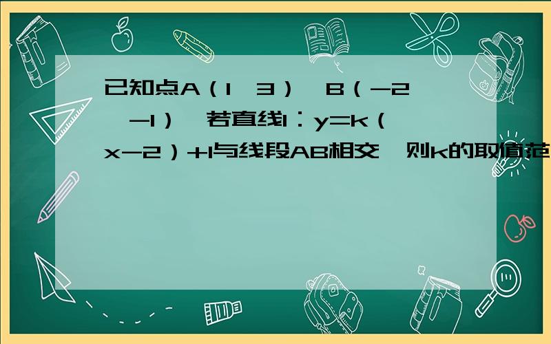 已知点A（1,3）,B（-2,-1）,若直线l：y=k（x-2）+1与线段AB相交,则k的取值范围是?